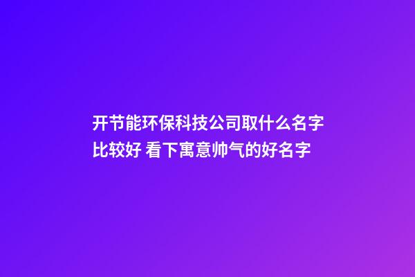 开节能环保科技公司取什么名字比较好 看下寓意帅气的好名字-第1张-公司起名-玄机派